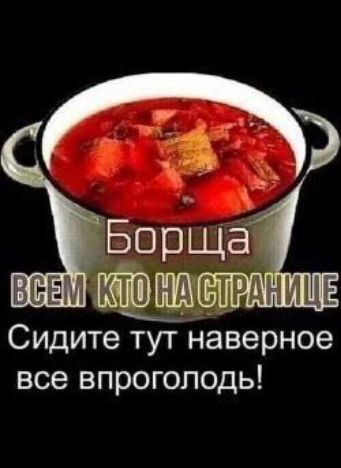 Борща
ВСЕМ КТО НА СТРАНИЦЕ
Сидите тут наверное все впроголодь!