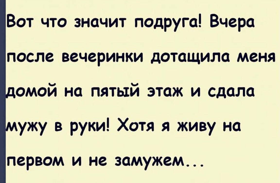 Вот что значит подруга! Вчера после вечеринки дотащила меня домой на пятый этаж и сдала мужу в руки! Хотя я живу на первом и не замужем...