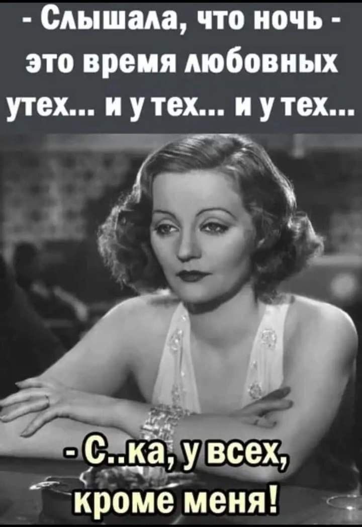 - Слышала, что ночь - это время любовных утех... и у тех... и у тех...
- С..ка, у всех, кроме меня!