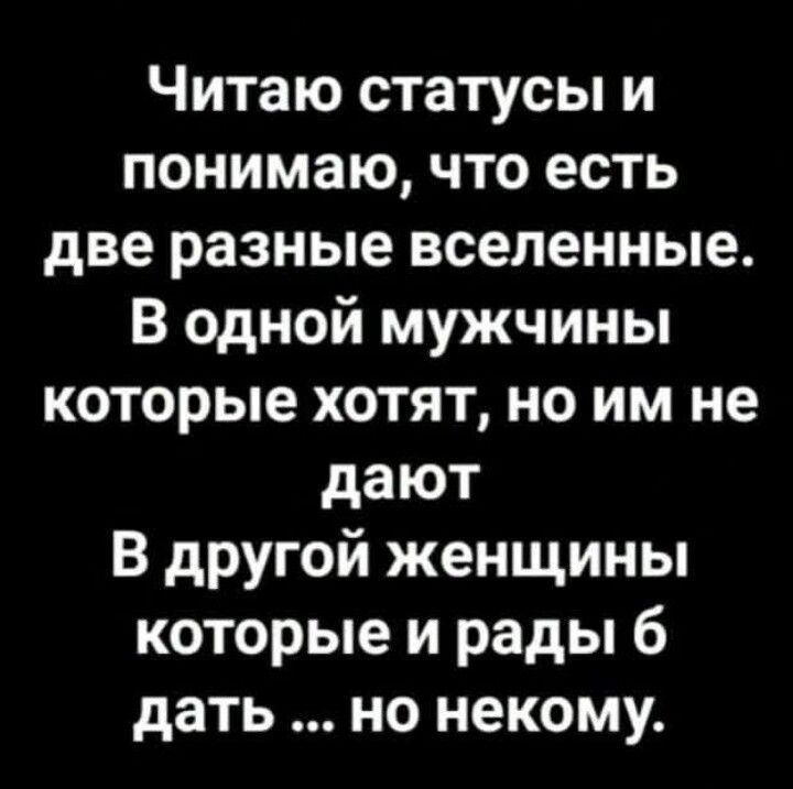 Читаю статусы и понимаю, что есть две разные вселенные. В одной мужчины которые хотят, но им не дают. В другой женщины которые и рады б дать ... но некому.