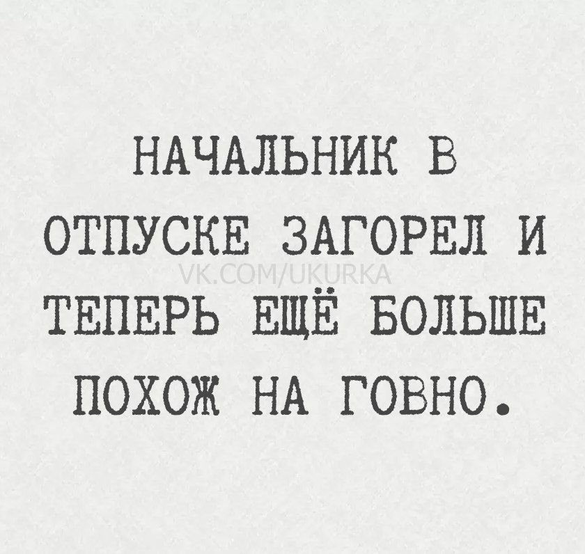 НАЧАЛЬНИК В ОТПУСКЕ ЗАГОРЕЛ И ТЕПЕРЬ ЕЩЁ БОЛЬШЕ ПОХОЖ НА ГОВНО.
