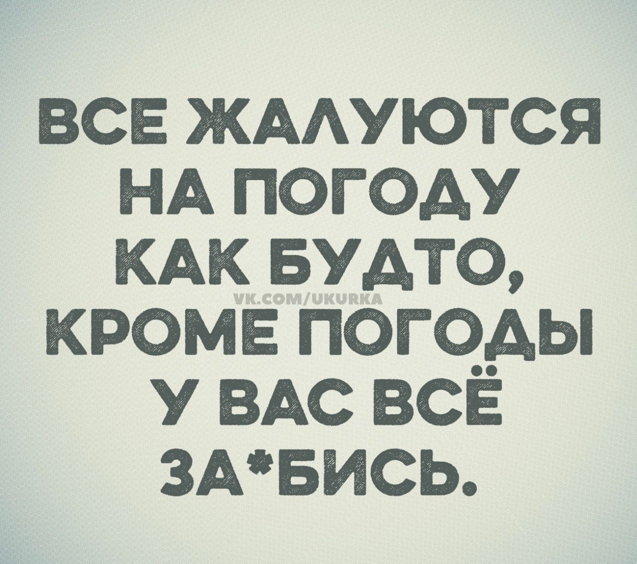 ВСЕ ЖАЛУЮТЬСЯ НА ПОГОДУ КАК БУДТО, КРОМЕ ПОГОДЫ У ВАС ВСЁ ЗА*БИСЬ.