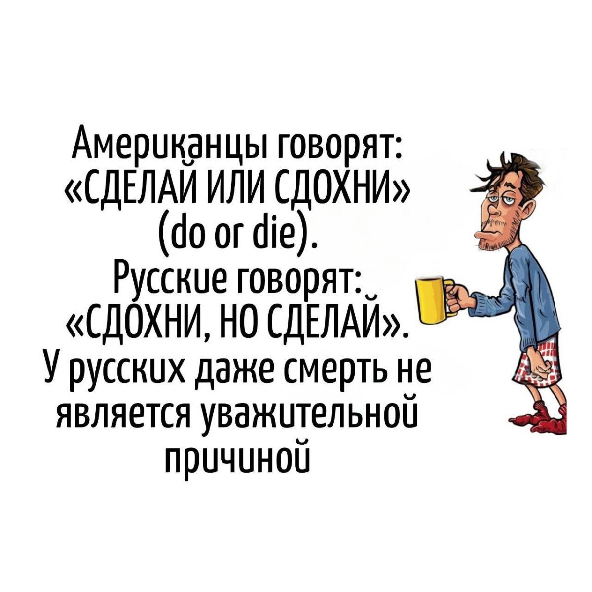 Американцы говорят: «СДЕЛАЙ ИЛИ СДОХНИ» (do or die). Русские говорят: «СДОХНИ, НО СДЕЛАЙ». У русских даже смерть не является уважительной причиной.