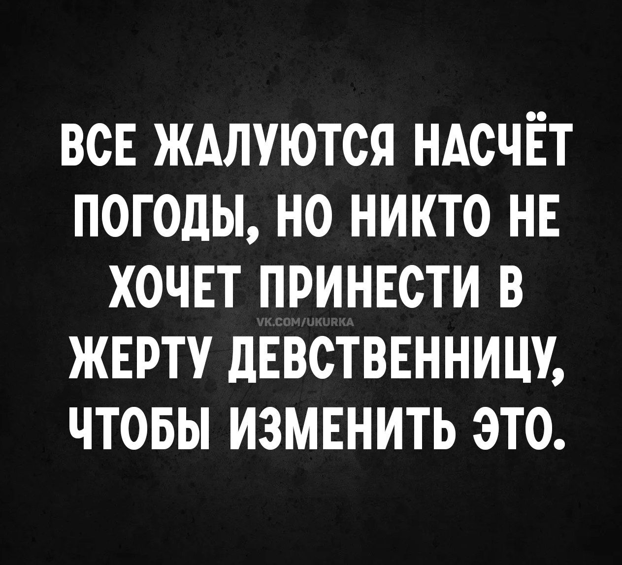 ВСЕ ЖАЛУЮТСЯ НАСЧЁТ ПОГОДЫ, НО НИКТО НЕ ХОЧЕТ ПРИНЕСТИ В ЖЕРТУ ДЕВСТВЕННИЦУ, ЧТОБЫ ИЗМЕНИТЬ ЭТО.