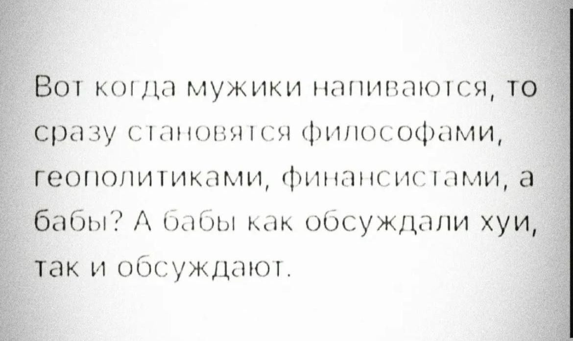 Вот когда мужики напиваются, то сразу становятся философами, геополитиками, финансистами, а бабы? А бабы как обсуждали х**и, так и обсуждают.