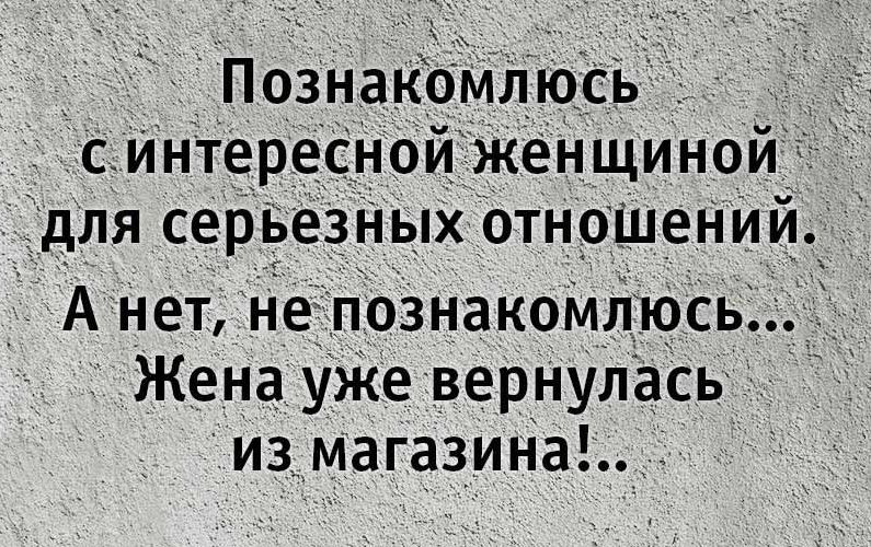 Познакомлюсь с интересной женщиной для серьезных отношений. А нет, не познакомлюсь... Жена уже вернулась из магазина!.
