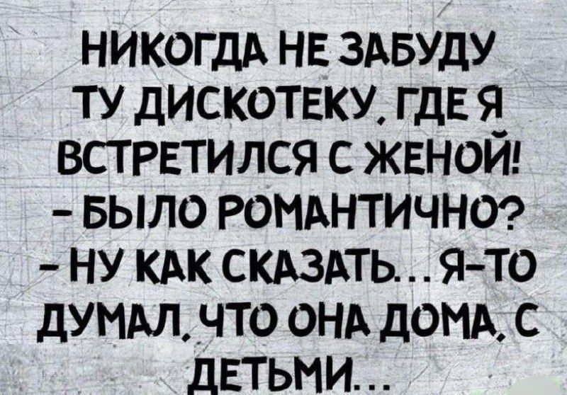 НИКОЛЬКА НЕ ЗАБУДУ ТУ ДИСКОТЕКУ, ГДЕ Я ВСТРЕТИЛСЯ С ЖЕНОЙ!
- БЫЛО РОМАНТИЧНО?
- НУ КАК СКАЗАТЬ... Я-ТО ДУМАЛ, ЧТО ОНА ДОМА, С ДЕТЬМИ...