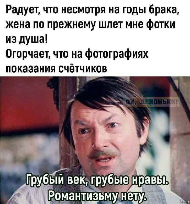 Радует, что несмотря на годы брака, жена по-прежнему шлет мне фотки из душа! Огорчает, что на фотографиях показания счётчиков.

Грубый век, грубые нравы. Романтизму нету.
