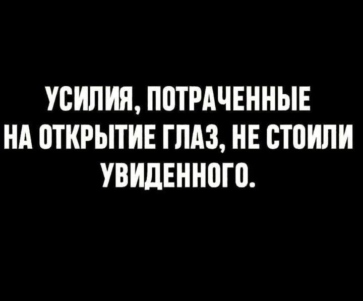 УСИЛИЯ, ПОТРАЧЕННЫЕ НА ОТКРЫТИЕ ГЛАЗ, НЕ СТОИЛИ УВИДЕННОГО.