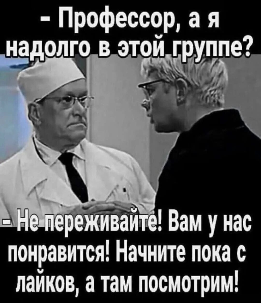 - Профессор, а я надолго в этой группе?
- Не переживайте! Вам у нас понравится! Начните пока с лайков, а там посмотрим!