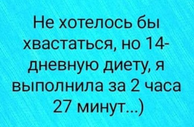 Не хотелось бы хвастаться, но 14-дневную диету, я выполнила за 2 часа 27 минут... )