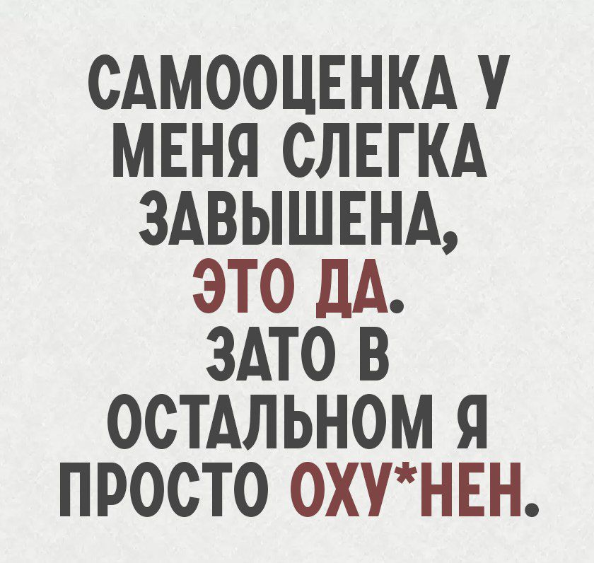 САМООЦЕНКА У МЕНЯ СЛЕГКА ЗАВЫШЕНА, ЭТО ДА. ЗАТО В ОСТАЛЬНОМ Я ПРОСТО ОХУ*НЕН.