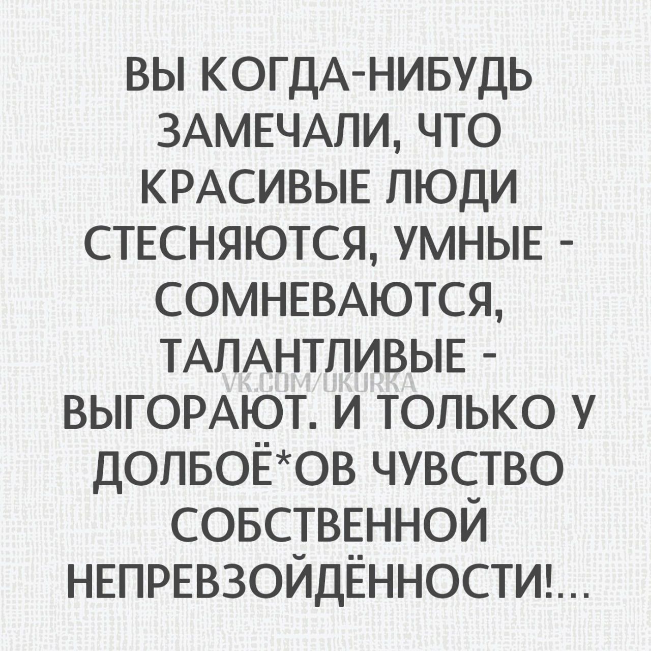 ВЫ КОГДА-НИБУДЬ ЗАМЕЧАЛИ, ЧТО КРАСИВЫЕ ЛЮДИ СТЕСНЯЮТСЯ, УМНЫЕ - СОМНЕВАЮТСЯ, ТАЛАНТЛИВЫЕ - ВЫГОРАЮТ. И ТОЛЬКО У ДОЛБЁ*ОВ ЧУВСТВО СОБСТВЕННОЙ НЕПРЕВОЗОЙДЁННОСТИ!...