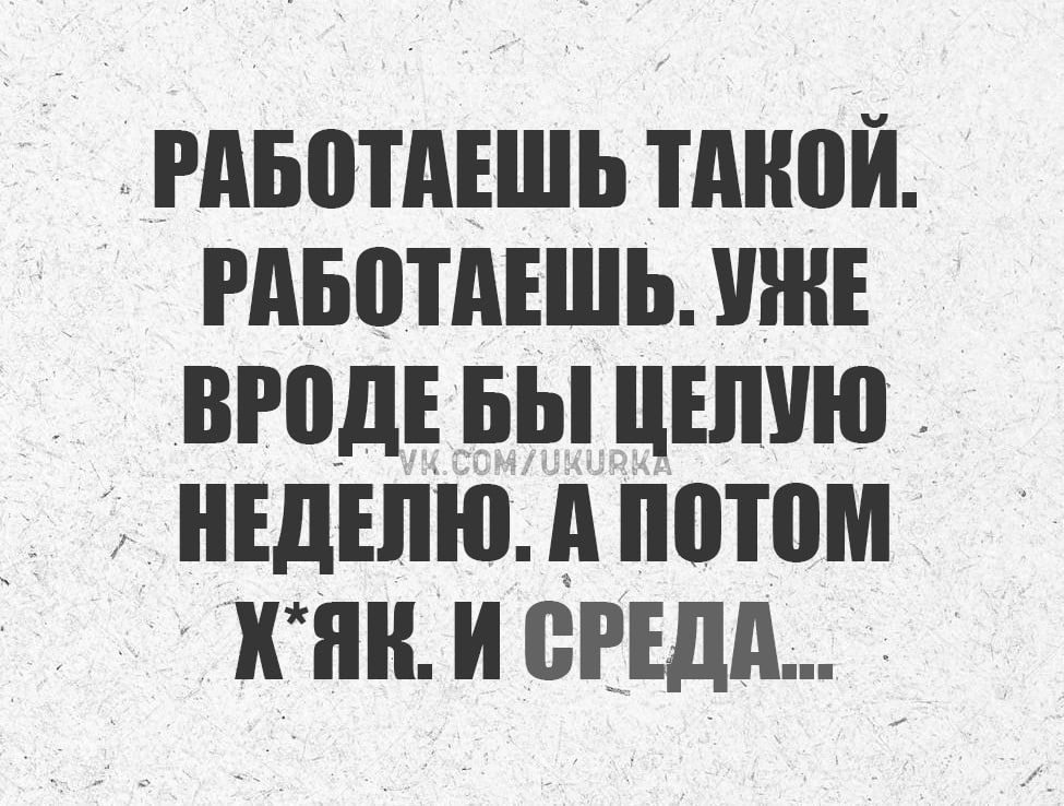 РАБОТАЕШЬ ТАКОЙ. РАБОТАЕШЬ. УЖЕ ВРОДЕ БЫ ЦЕЛУЮ НЕДЕЛЮ. А ПОТОМ Х*ЯК. И СРЕДА...