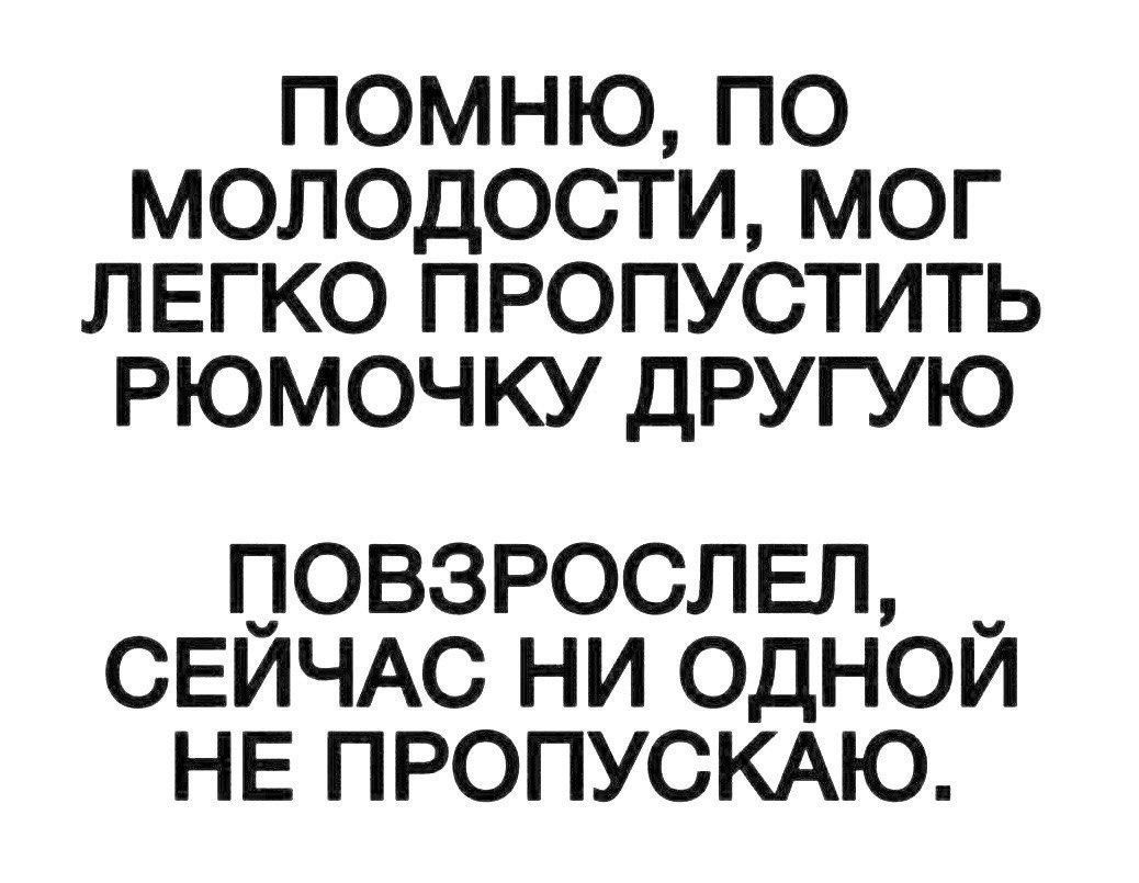 ПОМНЮ, ПО МОЛОДОСТИ, МОГ ЛЕГКО ПРОПУСТИТЬ РЮМОЧКУ ДРУГУЮ
ПОВЗРОСЛЕЛ, СЕЙЧАС НИ ОДНОЙ НЕ ПРОПУСКАЮ.