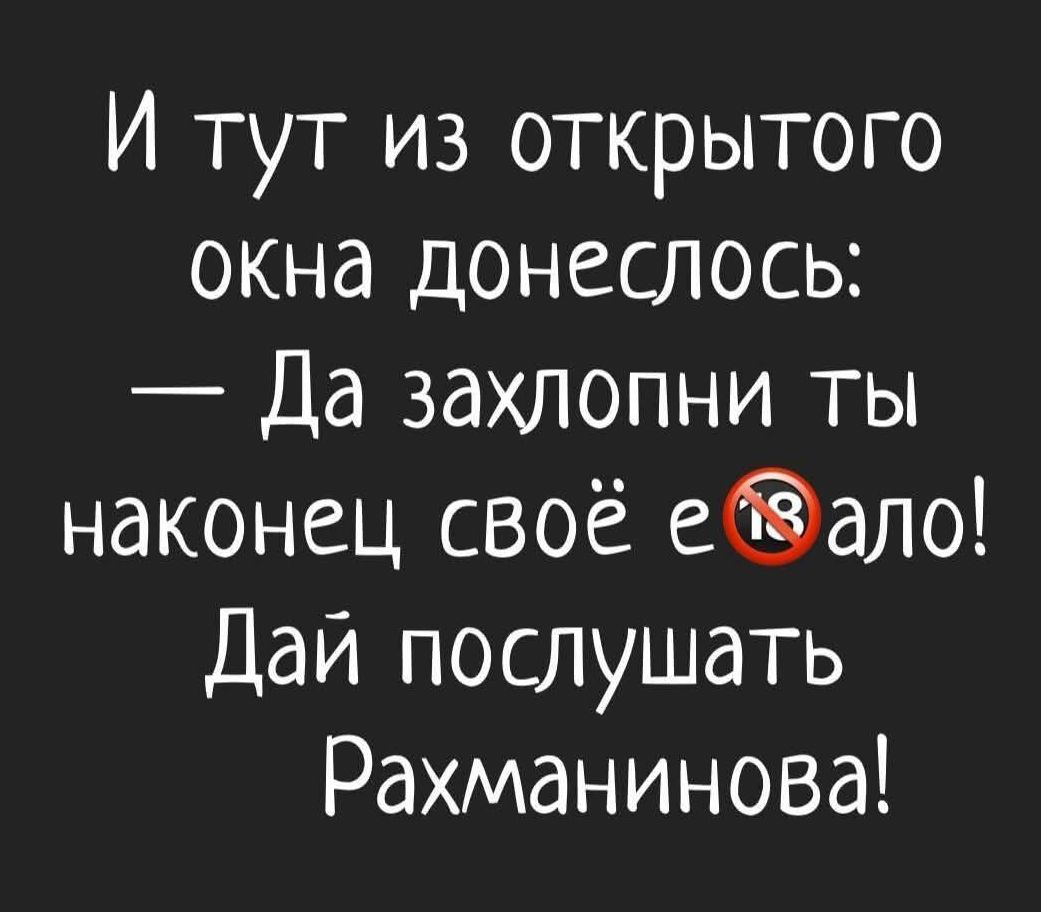 И тут из открытого окна донеслось: — Да захлопни ты наконец своё eяло! Дай послушать Рахманинова!