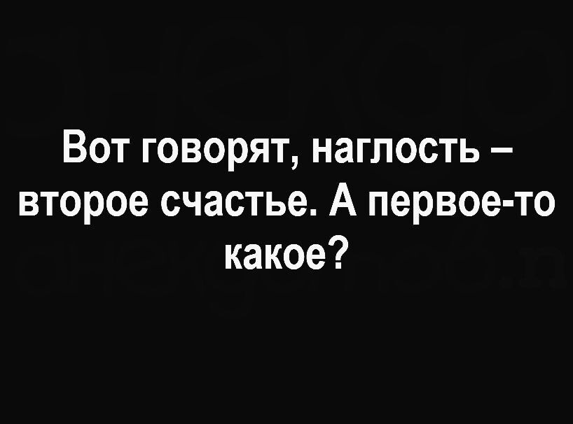 Вот говорят, наглость – второе счастье. А первое-то какое?