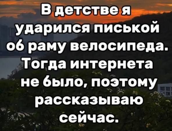 В детстве я ударился писькой об раму велосипеда. Тогда интернета не было, поэтому рассказываю сейчас.