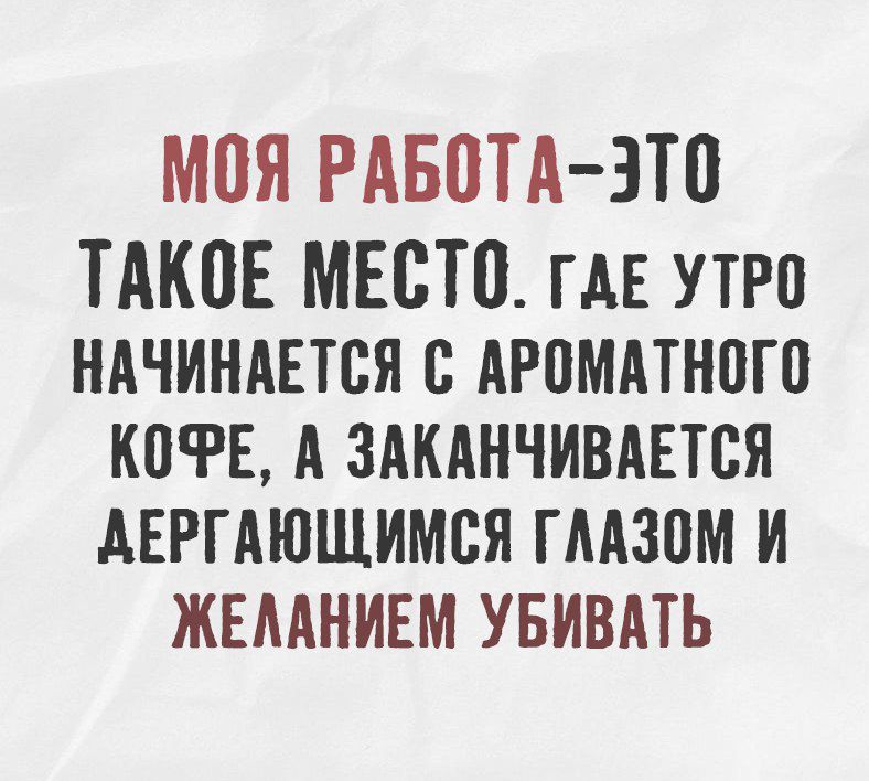 МОЯ РАБОТА-ЭТО ТАКОЕ МЕСТО. ГДЕ УТРО НАЧИНАЕТСЯ С АРОМАТНОГО КОФЕ, А ЗАКАНЧИВАЕТСЯ ДЕРГАЮЩИМСЯ ГЛАЗОМ И ЖЕЛАНИЕМ УБИВАТЬ.