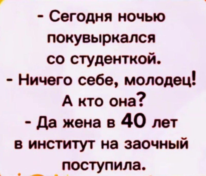– Сегодня ночью покувыркался со студенткой.
– Ничего себе, молодец! А кто она?
– Да жена в 40 лет в институт на заочный поступила.