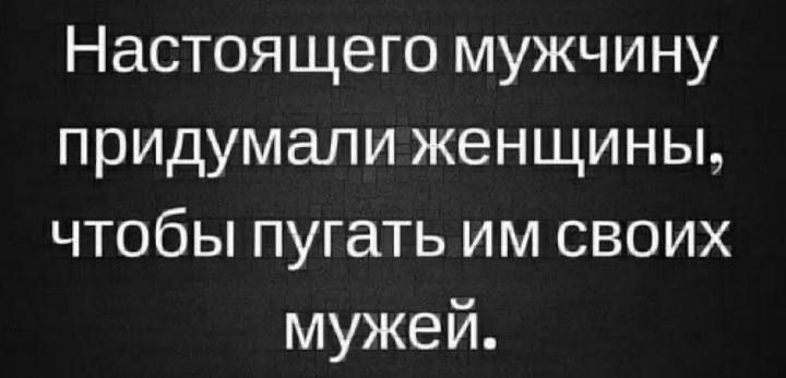 Настоящего мужчину придумали женщины, чтобы пугать им своих мужей.