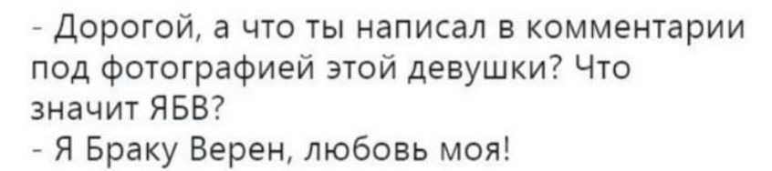 - Дорогой, а что ты написал в комментарии под фотографией этой девушки? Что значит ЯВБ?  
- Я Браку Верен, любовь моя!