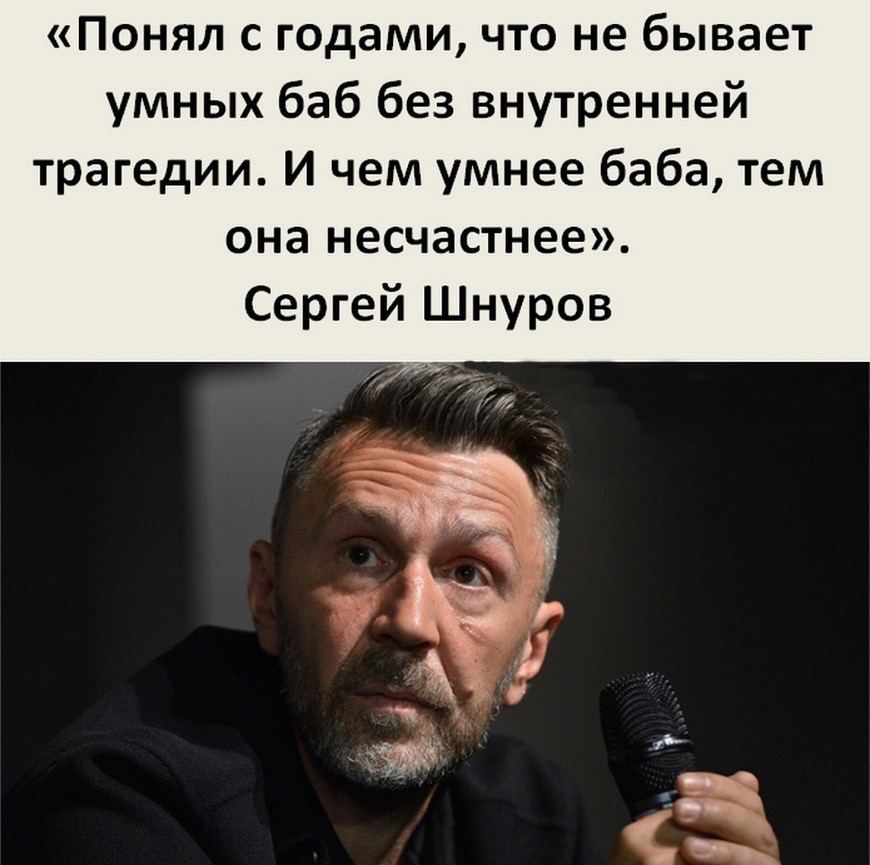 «Понял с годами, что не бывает умных баб без внутренней трагедии. И чем умнее баба, тем она несчастнее». Сергей Шнуров.