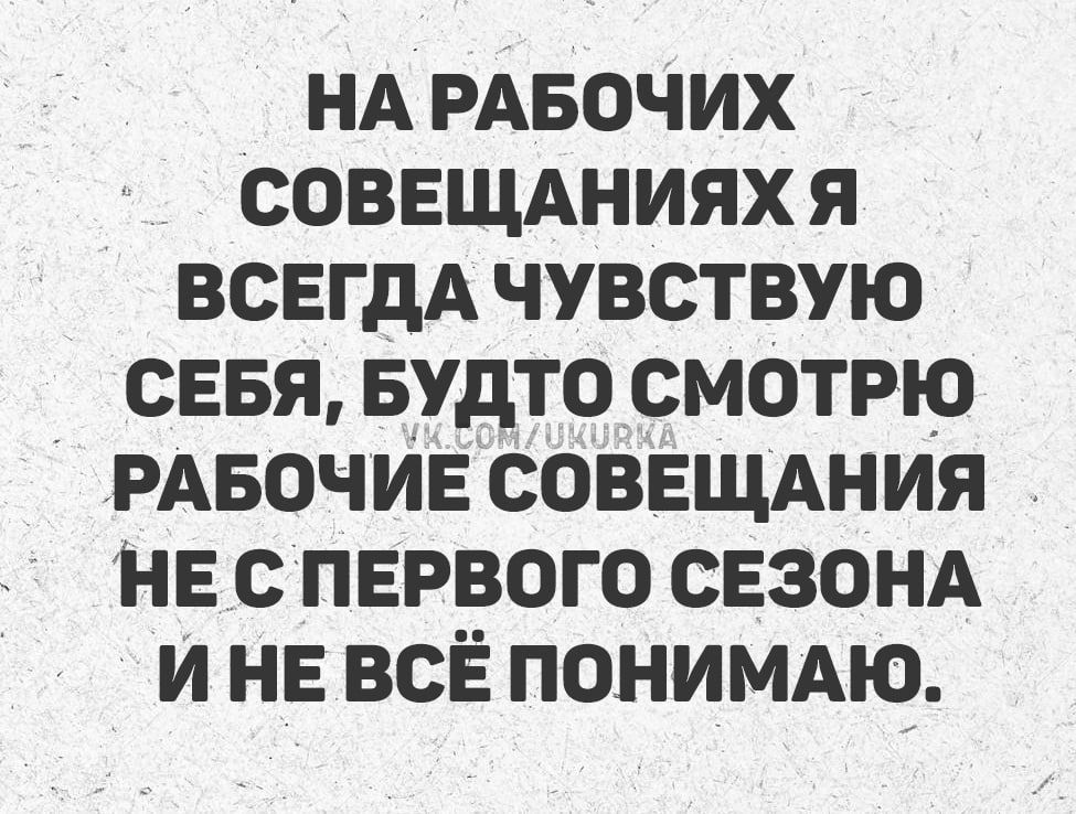 НА РАБОЧИХ СОВЕЩАНИЯХ Я ВСЕГДА ЧУВСТВУЮ СЕБЯ, БУДТО СМОТРЮ РАБОЧИЕ СОВЕЩАНИЯ НЕ С ПЕРВОГО СЕЗОНА И НЕ ВСЁ ПОНИМАЮ.