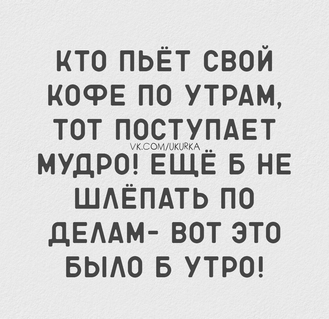 КТО ПЬЁТ СВОЙ КОФЕ ПО УТРАМ, ТОТ ПОСТУПАЕТ МУДРО! ЕЩЁ Б НЕ ШЛЁПАТЬ ПО ДЕЛАМ— ВОТ ЭТО БЫЛО Б УТРО!