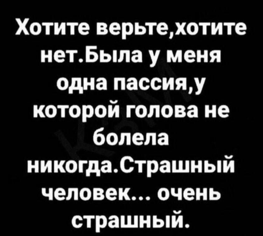 Хотите верьте, хотите нет. Была у меня одна пассия, у которой голова не болела никогда. Страшный человек... очень страшный.