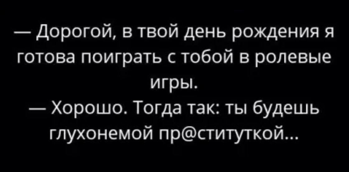 — Дорогой, в твой день рождения я готова поиграть с тобой в ролевые игры.
— Хорошо. Тогда так: ты будешь глухонемной пр@ституткой...