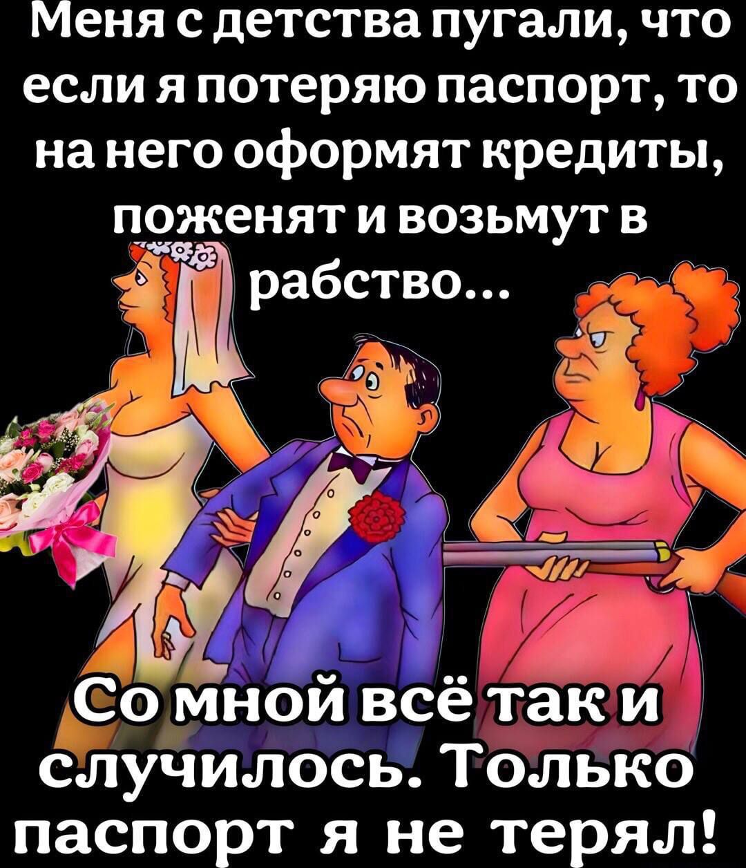 Меня с детства пугали, что если я потеряю паспорт, то на него оформят кредиты, поженят и возьмут в рабство... Со мной всё так и случилось. Только паспорт я не терял!