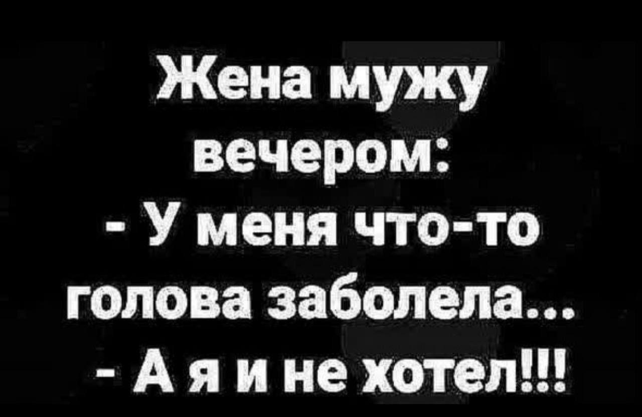 Жена мужу вечером:
- У меня что-то голова заболела...
- А я и не хотел!!!