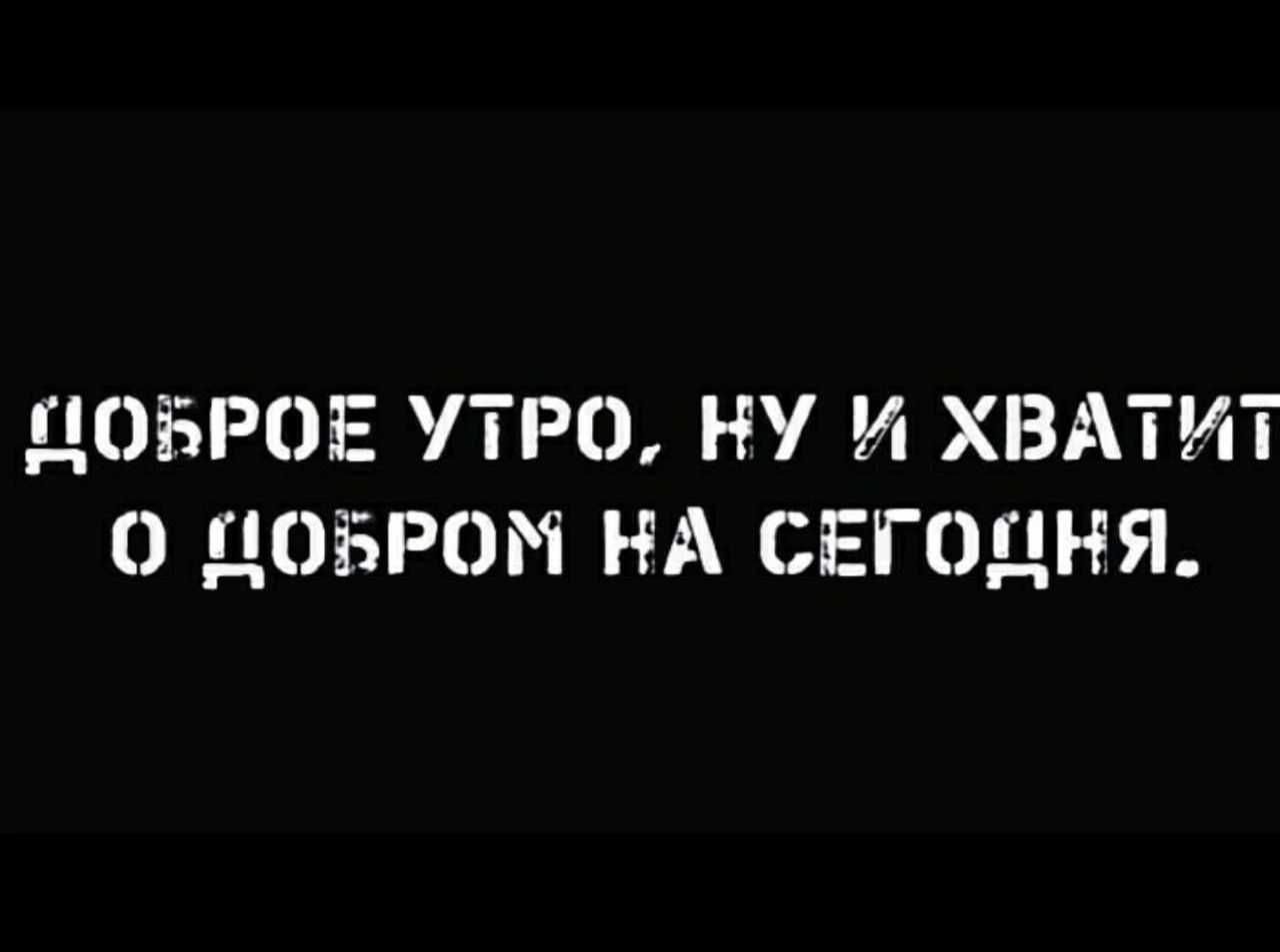 ДОБРОЕ УТРО, НУ И ХВАТИТ О ДОБРОМ НА СЕГОДНЯ.
