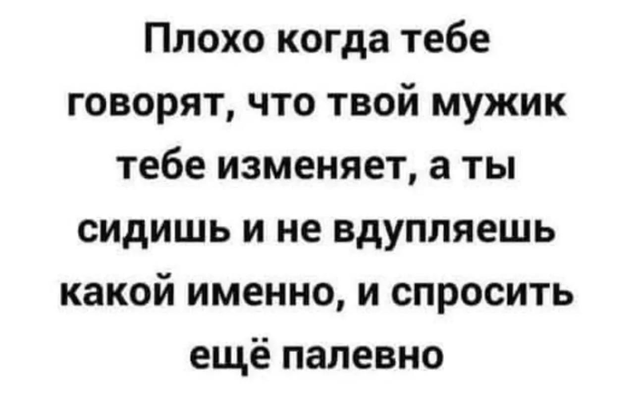 Плохо когда тебе говорят, что твой мужик тебе изменяет, а ты сидишь и не вдупляешь какой именно, и спросить ещё палевно
