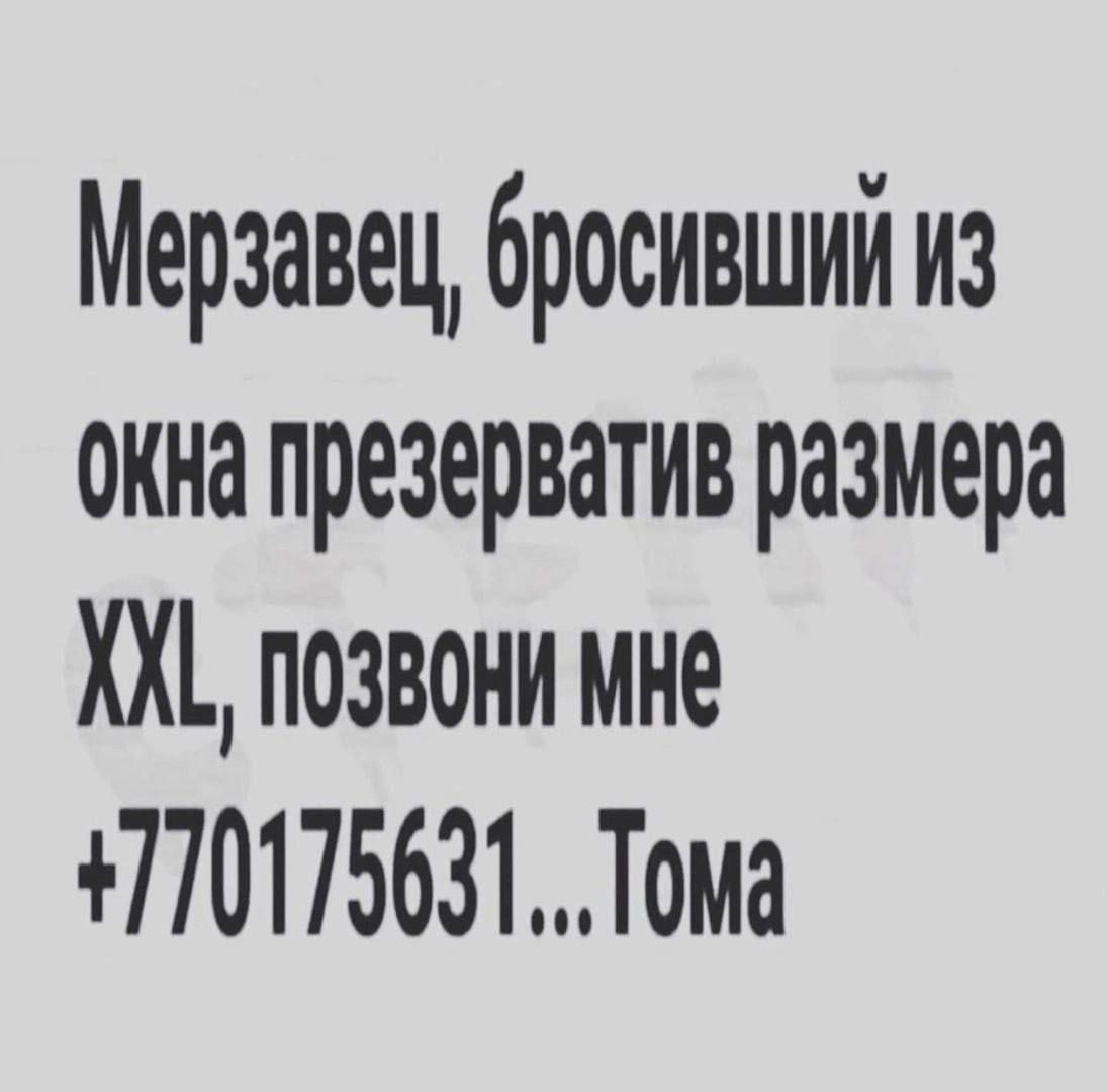 Мерзавец, бросивший из окна презерватив размера XXL, позвони мне +770175631...Тома