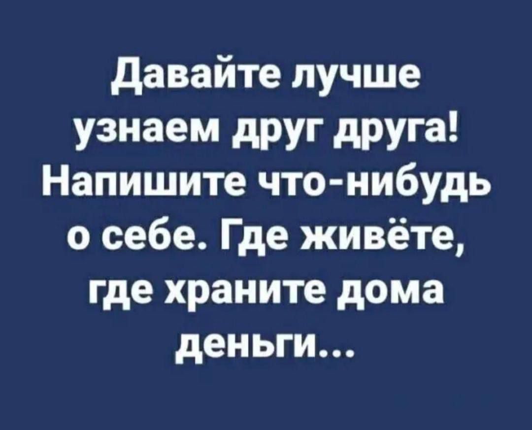Давайте лучше узнаем друг друга! Напишите что-нибудь о себе. Где живёте, где храните дома деньги...