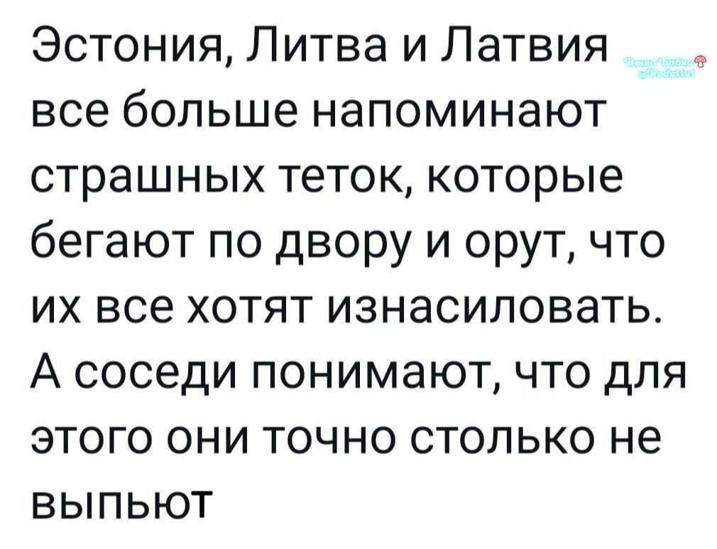Эстония, Литва и Латвия все больше напоминают страшных теток, которые бегают по двору и орут, что их все хотят изнасиловать. А соседи понимают, что для этого они точно столько не выпьют.