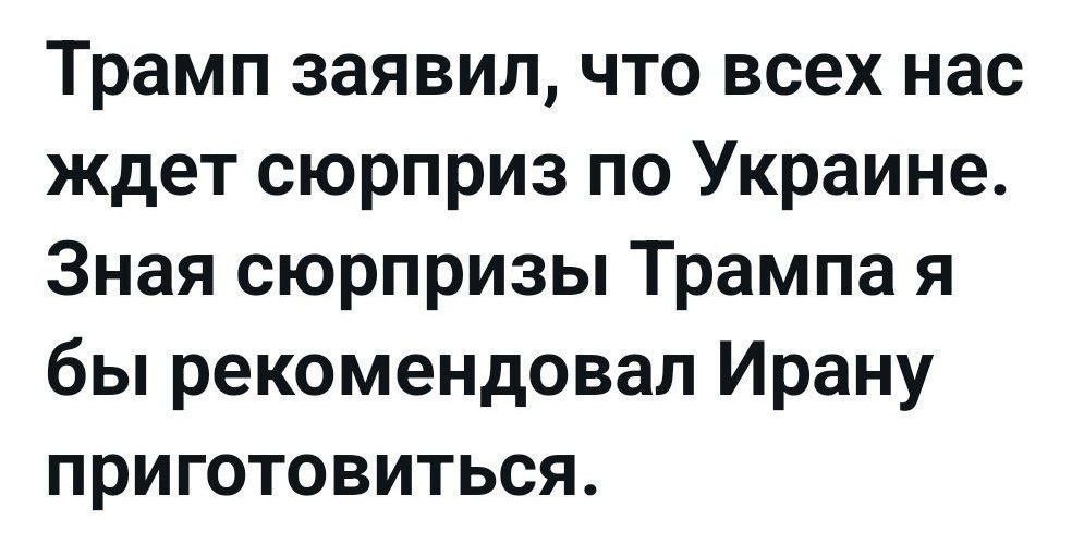 Трамп заявил, что всех нас ждет сюрприз по Украине. Зная сюрпризы Трампа я бы рекомендовал Ирану приготовиться.