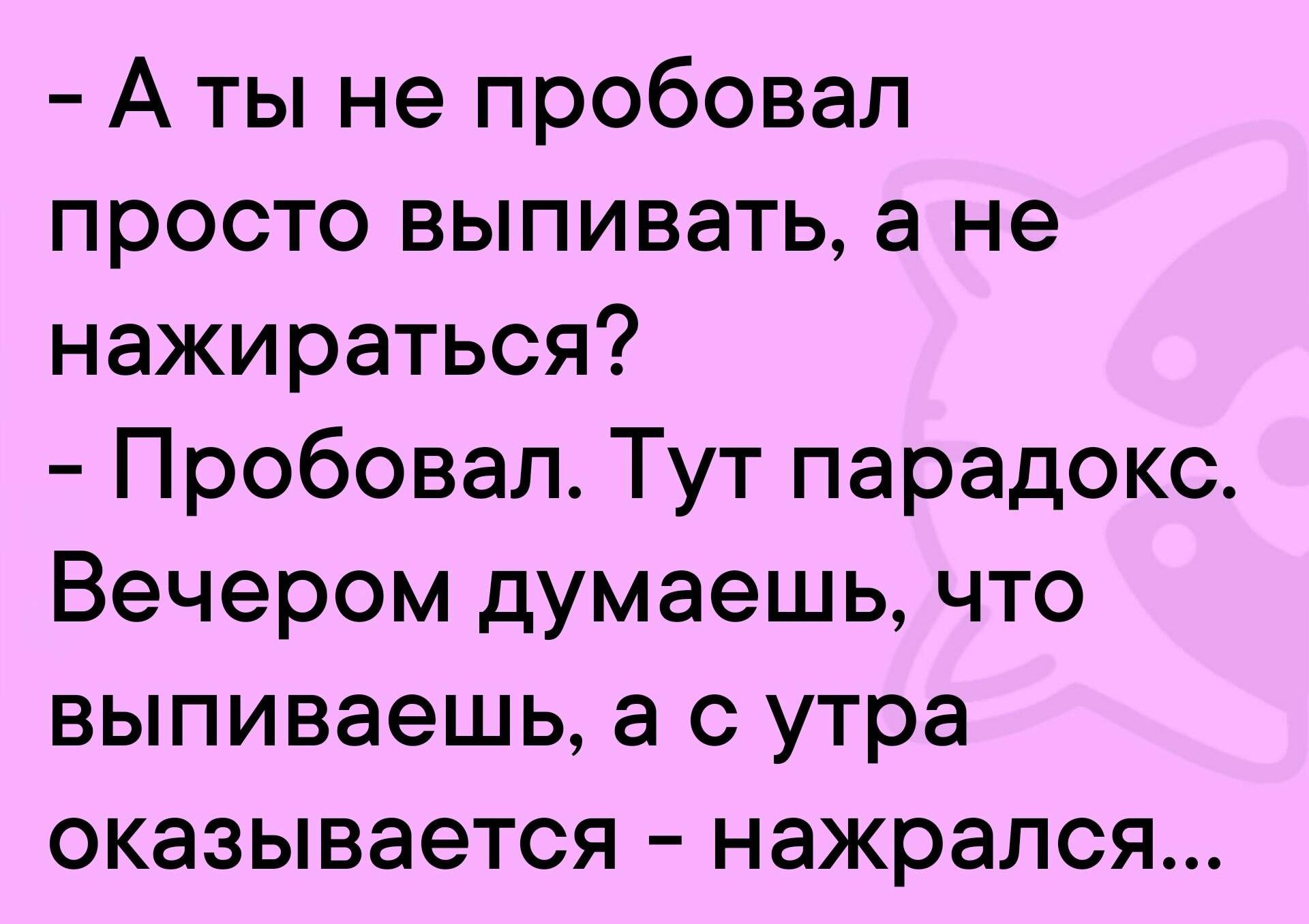 - А ты не пробовал просто выпивать, а не нажираться?
- Пробовал. Тут парадокс. Вечером думаешь, что выпиваешь, а с утра оказывается – нажрался...