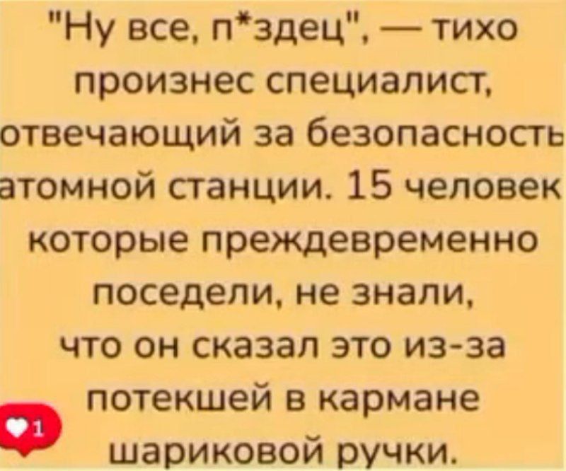 «Ну все, п*здец», — тихо произнес специалист, отвечающий за безопасность атомной станции. 15 человек которые преждевременно поседели, не знали, что он сказал это из-за потекшей в кармане шариковой ручки.