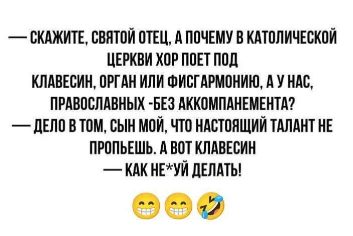 — Скажите, святой Отец, а почему в католической церкви хор поет под клавесин, орган или фисгармонию, а у нас, православных - без аккомпанемента? — Дело в том, сын мой, что настоящий талант не пропьёшь. А вот клавесин — как не*уй делать!