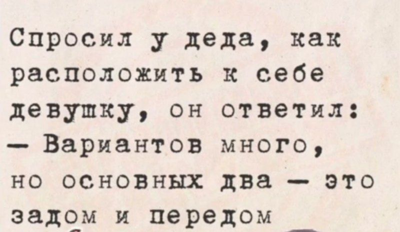 Спросил у деда, как расположить к себе девушку, он ответил: - Вариантов много, но основных два - это задом и передом.