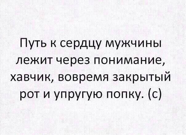 Путь к сердцу мужчины лежит через понимание, хавчик, вовремя закрытый рот и упругую попку. (с)