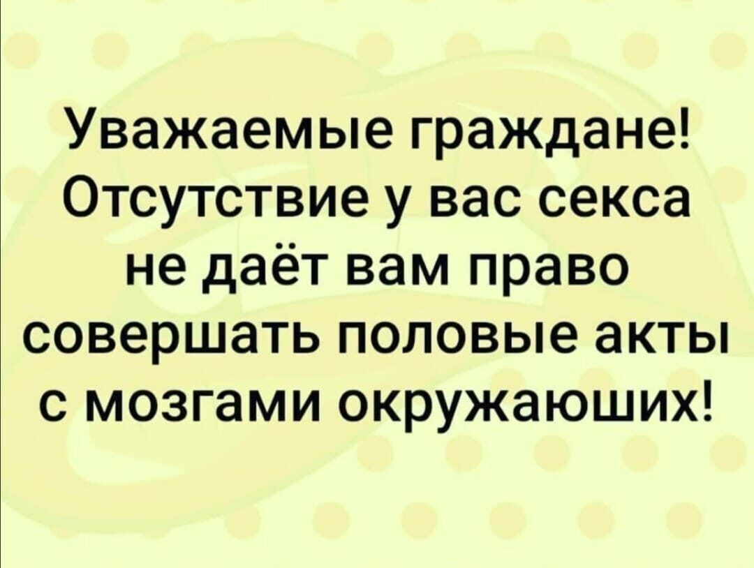 Уважаемые граждане! Отсутствие у вас секса не даёт вам право совершать половые акты с мозгами окружающих!