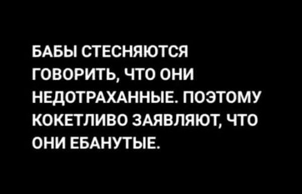 БАБЫ СТЕСНЯЮТ СЯ ГОВОРИТЬ, ЧТО ОНИ НЕДОТРАХАННЫЕ. ПОЭТОМУ КОКЕТЛИВО ЗАЯВЛЯЮТ, ЧТО ОНИ ЕБАНУТЫЕ.