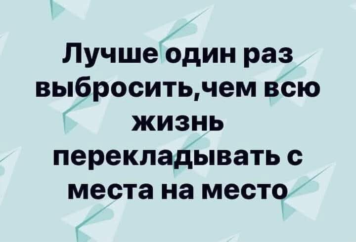 Лучше один раз выбросить, чем всю жизнь перекладывать с места на место