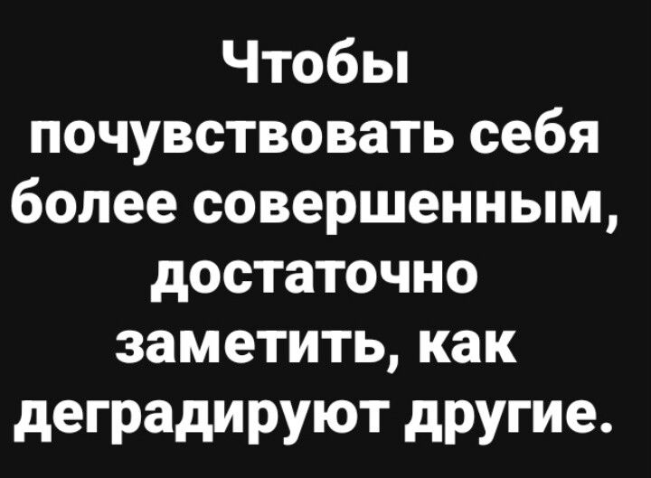 Чтобы почувствовать себя более совершенным, достаточно заметить, как деградируют другие.