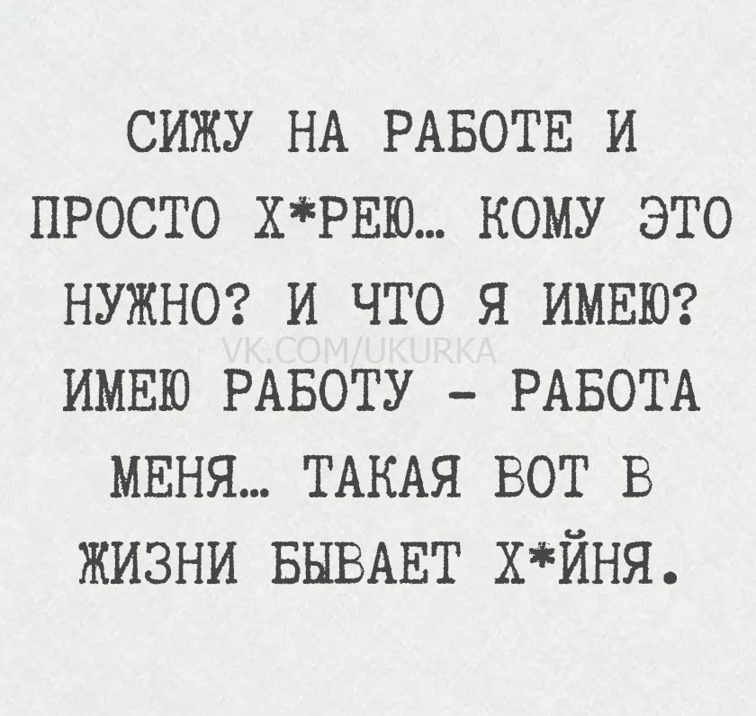 Сижу на работе и просто х*рею... Кому это нужно? И что я имею? Имею работу - работа меня... Такая вот в жизни бывает х*йня.
