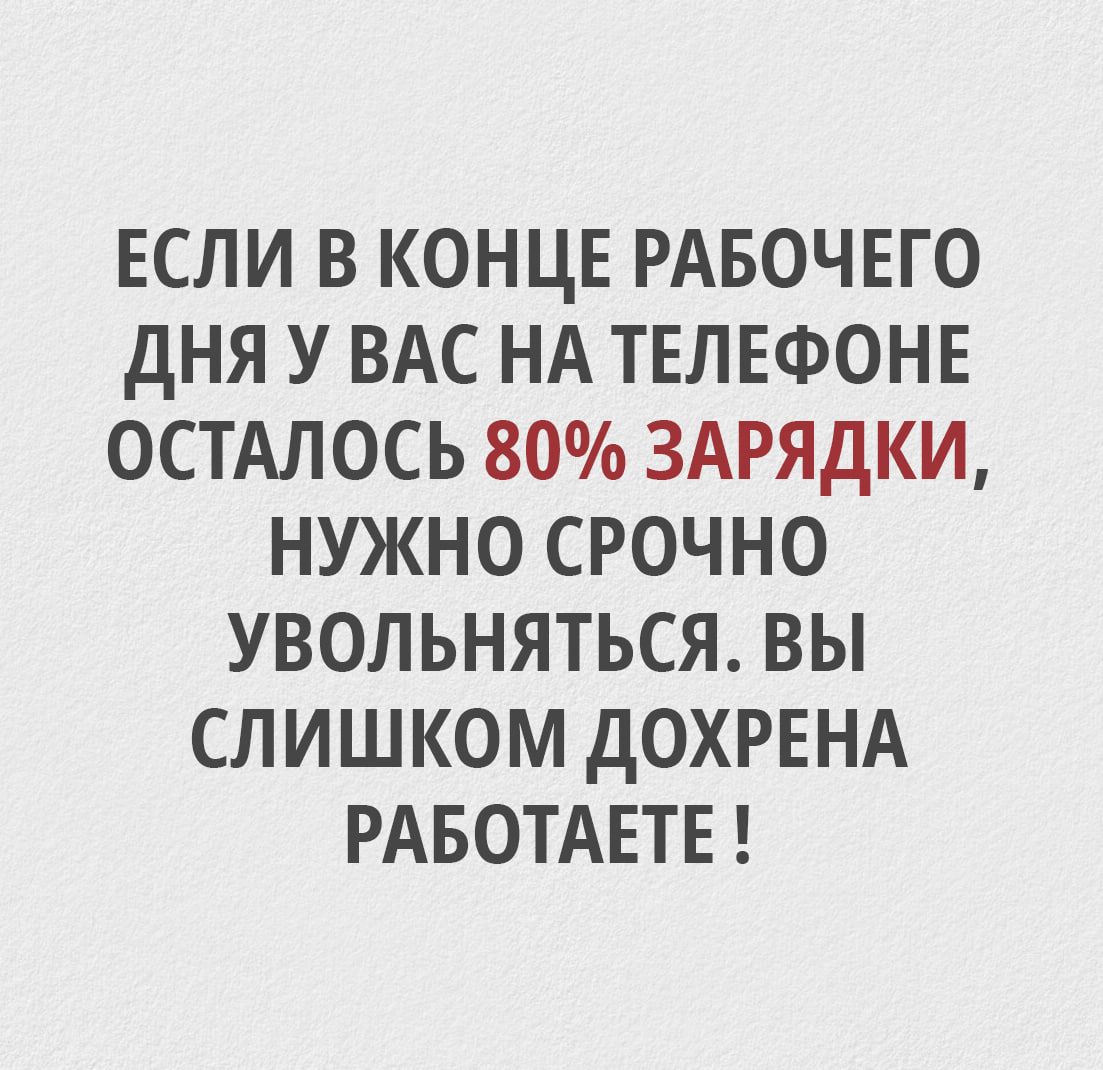 ЕСЛИ В КОНЦЕ РАБОЧЕГО ДНЯ У ВАС НА ТЕЛЕФОНЕ ОСТАЛОСЬ 80% ЗАРЯДКИ, НУЖНО СРОЧНО УВОЛЬНЯТЬСЯ. ВЫ СЛИШКОМ ДОХРЕНА РАБОТАЕТЕ !